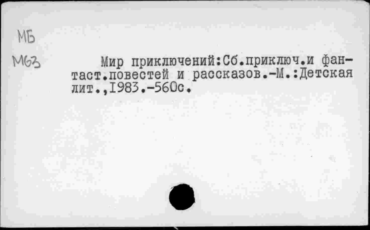 ﻿МБ
МОЪ Мир приключений:Сб.приключ.и фантаст.повестей и рассказов.-М.:Детская лит.,1983.-560с.